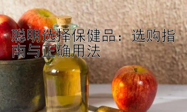 聪明选择保健品：选购指南与正确用法