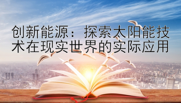 创新能源：探索太阳能技术在现实世界的实际应用