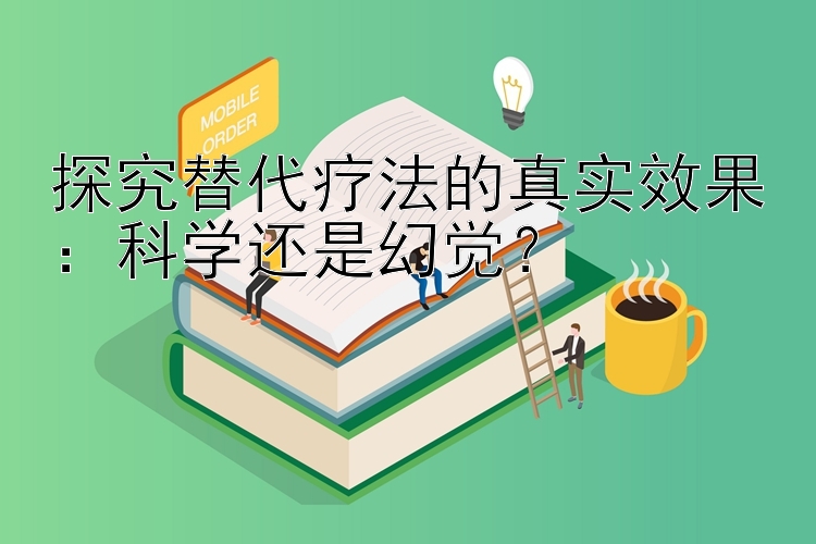 探究替代疗法的真实效果：科学还是幻觉？