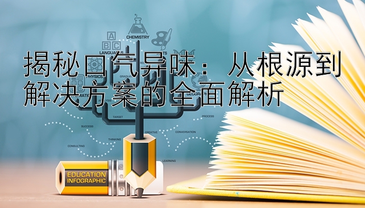 揭秘口气异味：从根源到解决方案的全面解析