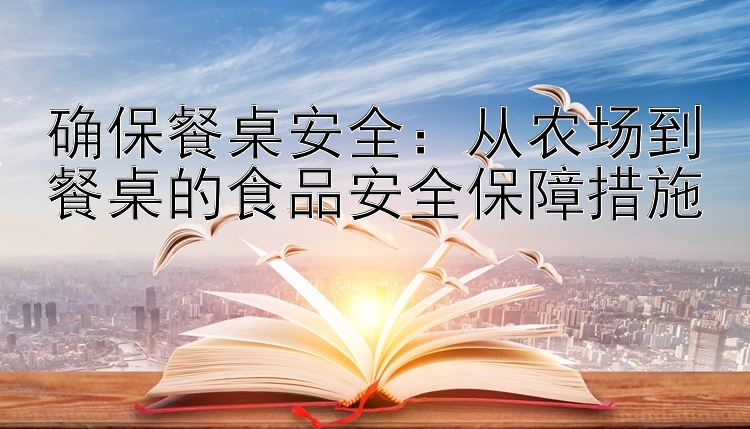 确保餐桌安全：从农场到餐桌的食品安全保障措施