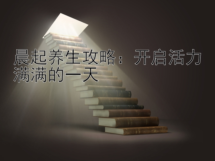 晨起养生攻略：开启活力满满的一天