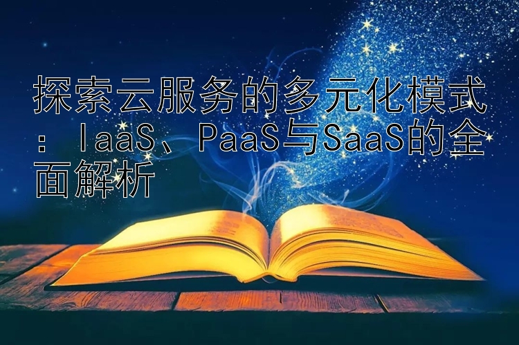 探索云服务的多元化模式：IaaS、PaaS与SaaS的全面解析