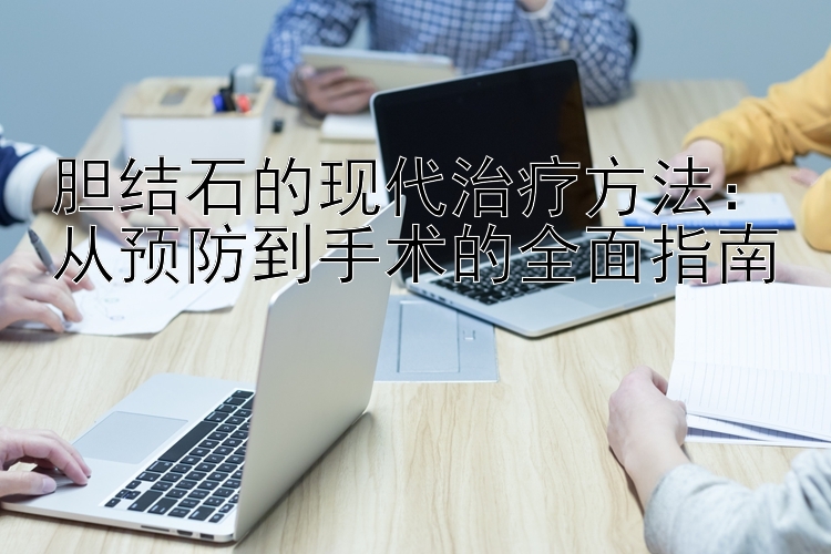 胆结石的现代治疗方法：从预防到手术的全面指南