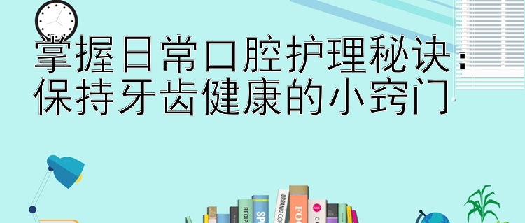 掌握日常口腔护理秘诀：保持牙齿健康的小窍门