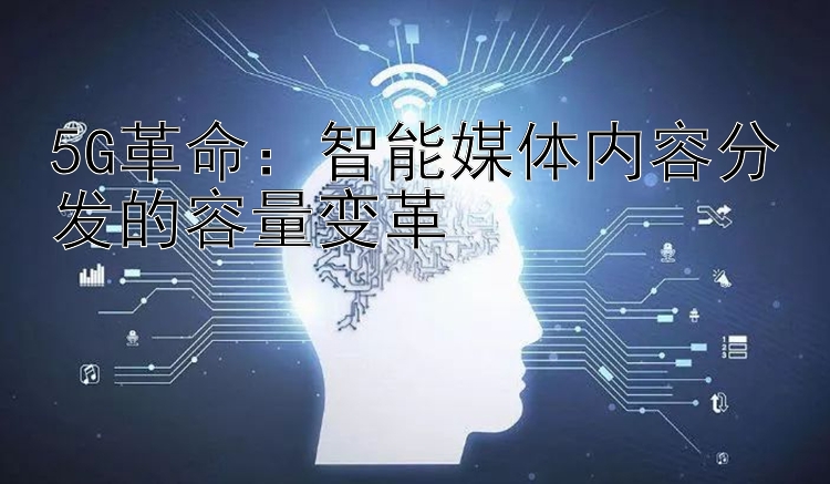 5G革命：智能媒体内容分发的容量变革