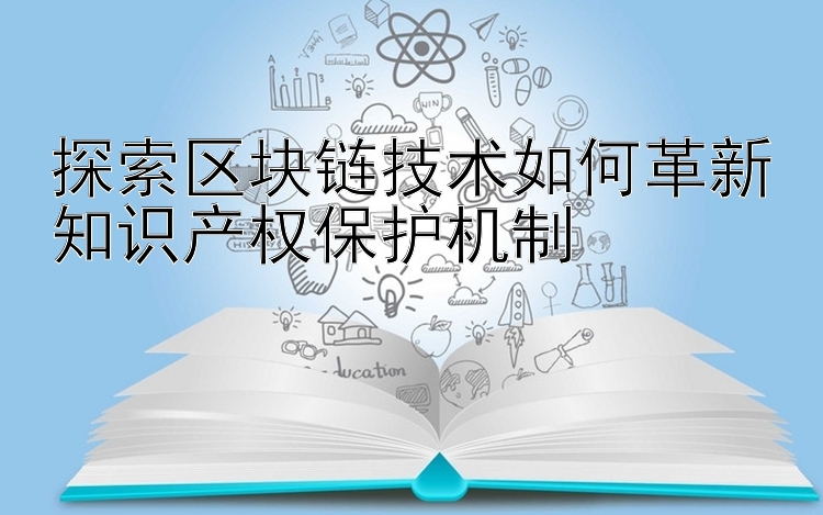 探索区块链技术如何革新知识产权保护机制