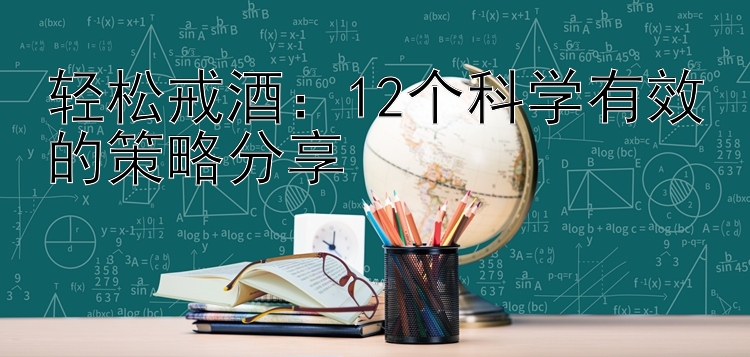 轻松戒酒：12个科学有效的策略分享