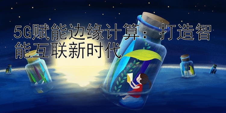 5G赋能边缘计算：打造智能互联新时代