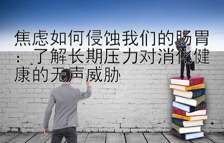 焦虑如何侵蚀我们的肠胃：了解长期压力对消化健康的无声威胁