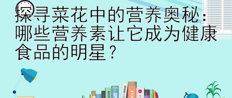 探寻菜花中的营养奥秘：哪些营养素让它成为健康食品的明星？