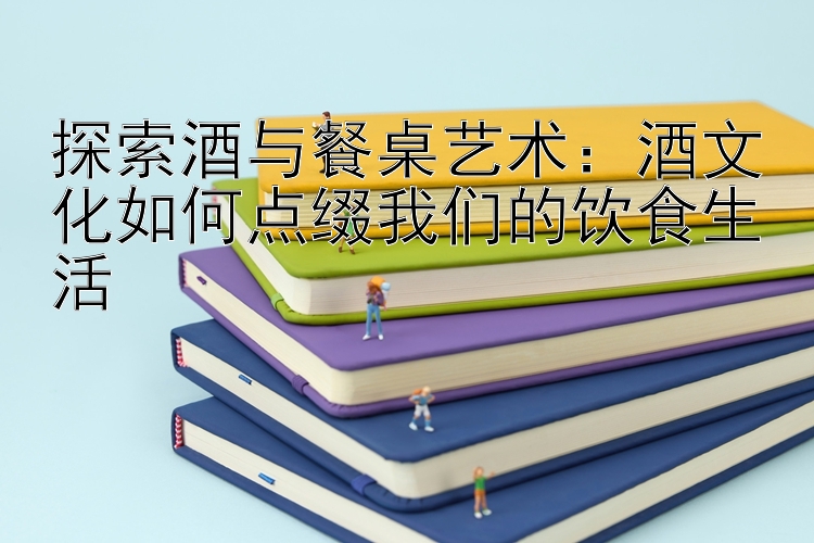 探索酒与餐桌艺术：酒文化如何点缀我们的饮食生活