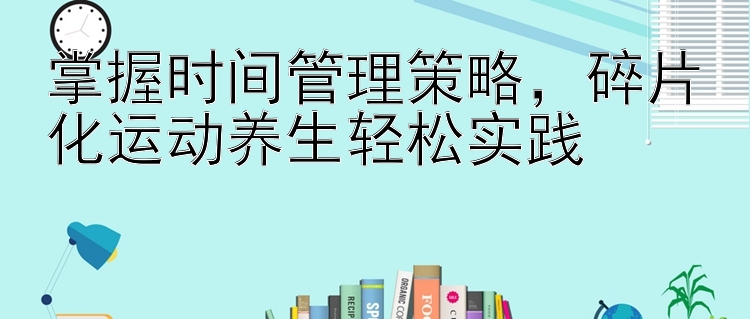 掌握时间管理策略，碎片化运动养生轻松实践