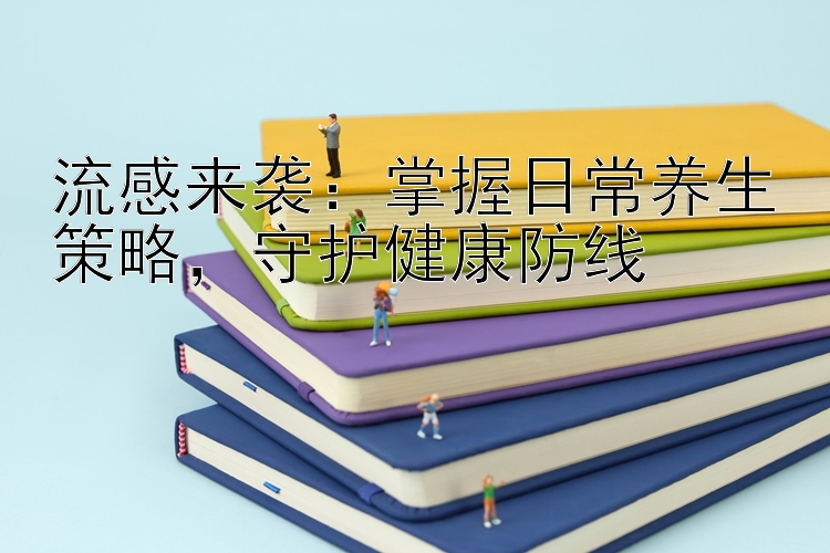 流感来袭：掌握日常养生策略，守护健康防线