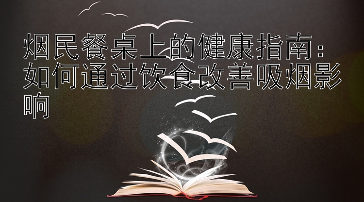 烟民餐桌上的健康指南：如何通过饮食改善吸烟影响