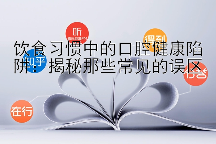 饮食习惯中的口腔健康陷阱：揭秘那些常见的误区