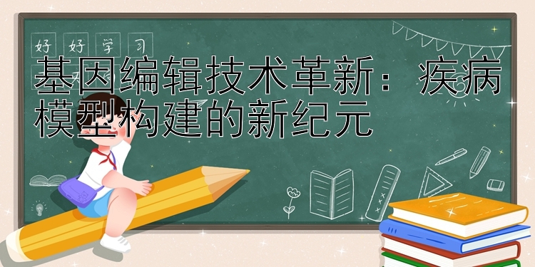 基因编辑技术革新：疾病模型构建的新纪元