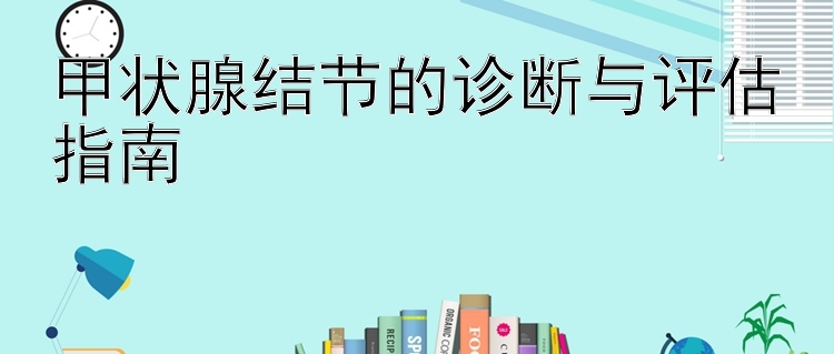 甲状腺结节的诊断与评估指南