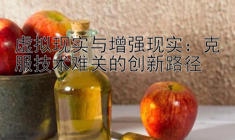 虚拟现实与增强现实：克服技术难关的创新路径