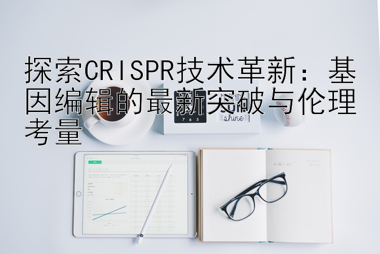 探索CRISPR技术革新：基因编辑的最新突破与伦理考量