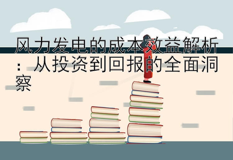 风力发电的成本效益解析：从投资到回报的全面洞察