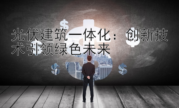 光伏建筑一体化：创新技术引领绿色未来