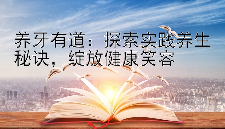 养牙有道：探索实践养生秘诀，绽放健康笑容