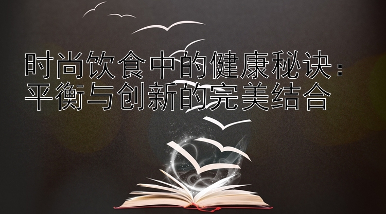 时尚饮食中的健康秘诀：平衡与创新的完美结合