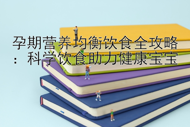 孕期营养均衡饮食全攻略：科学饮食助力健康宝宝