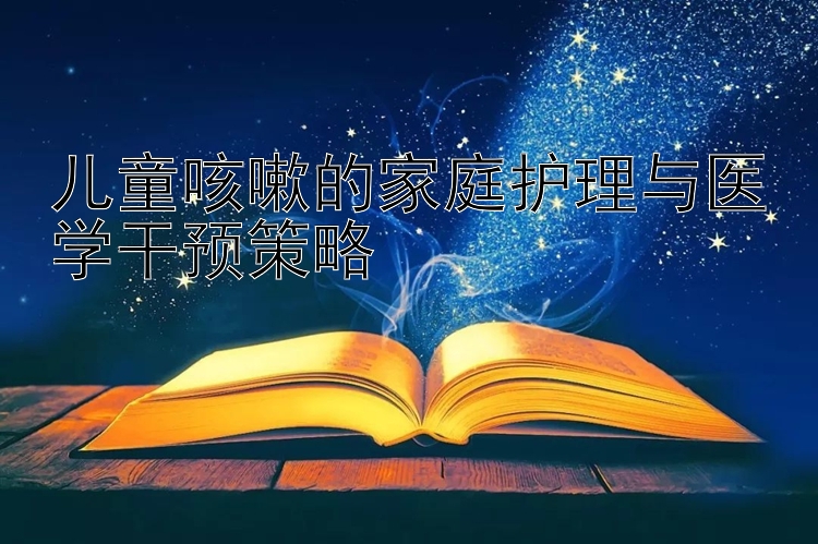 儿童咳嗽的家庭护理与医学干预策略