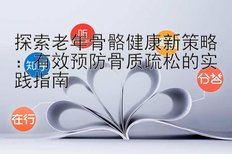 探索老年骨骼健康新策略：有效预防骨质疏松的实践指南