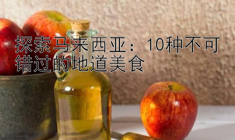 探索马来西亚：10种不可错过的地道美食