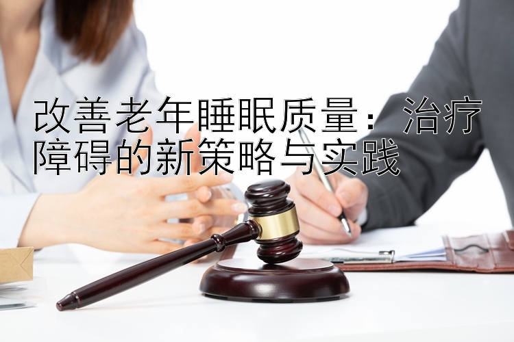 改善老年睡眠质量：治疗障碍的新策略与实践