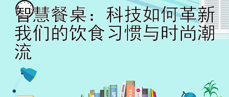 智慧餐桌：科技如何革新我们的饮食习惯与时尚潮流