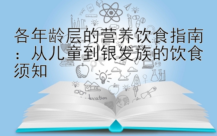 各年龄层的营养饮食指南：从儿童到银发族的饮食须知