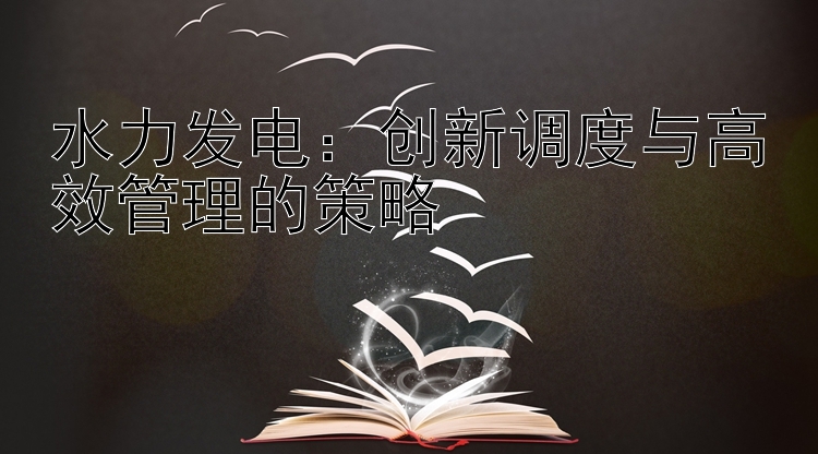 水力发电：创新调度与高效管理的策略