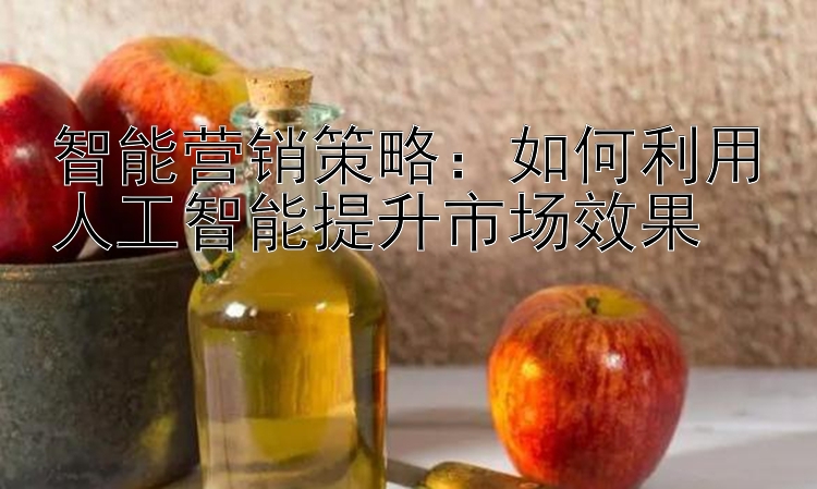 智能营销策略：如何利用人工智能提升市场效果