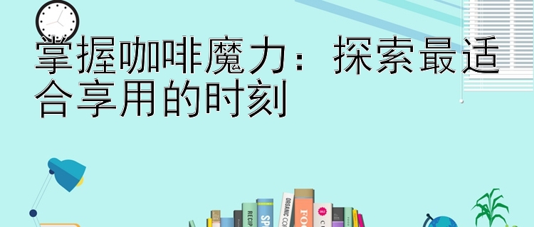 掌握咖啡魔力：探索最适合享用的时刻