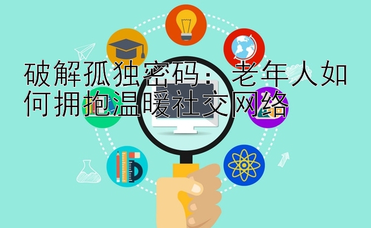 破解孤独密码：老年人如何拥抱温暖社交网络