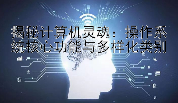 揭秘计算机灵魂：操作系统核心功能与多样化类别