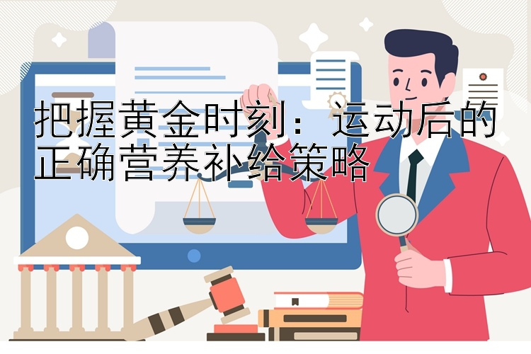 把握黄金时刻：运动后的正确营养补给策略