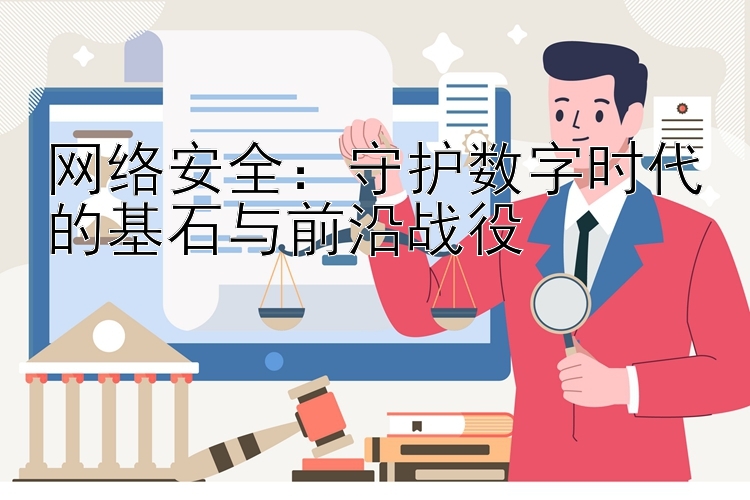 网络安全：守护数字时代的基石与前沿战役