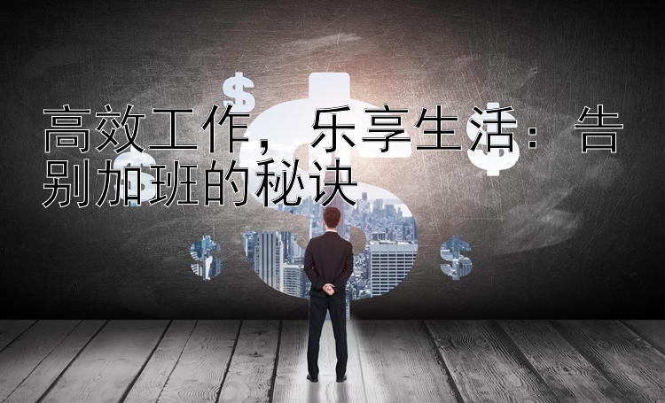 高效工作，乐享生活：告别加班的秘诀