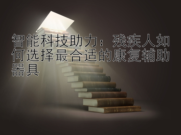 智能科技助力：残疾人如何选择最合适的康复辅助器具