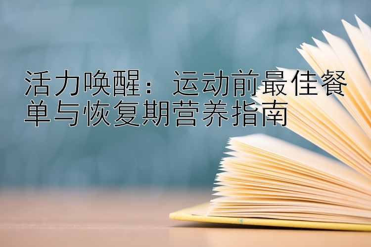 活力唤醒：运动前最佳餐单与恢复期营养指南