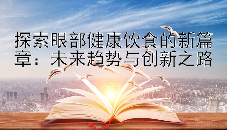 探索眼部健康饮食的新篇章：未来趋势与创新之路