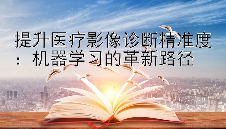 提升医疗影像诊断精准度：机器学习的革新路径