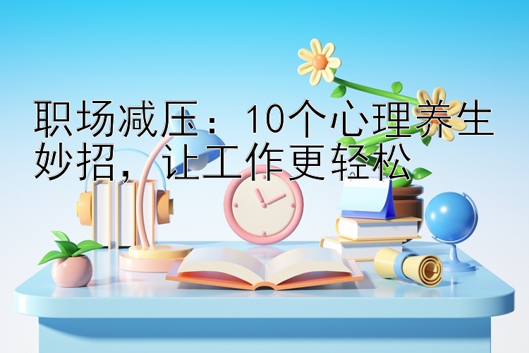 职场减压：10个心理养生妙招，让工作更轻松