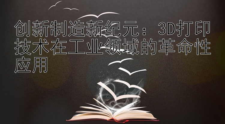 创新制造新纪元：3D打印技术在工业领域的革命性应用