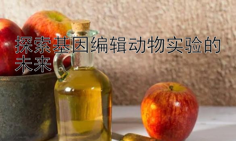 探索基因编辑动物实验的未来